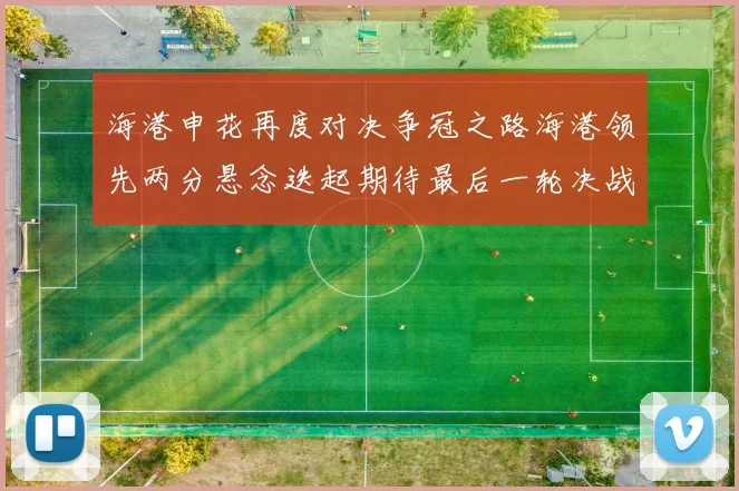 海港申花再度对决争冠之路海港领先两分悬念迭起期待最后一轮决战