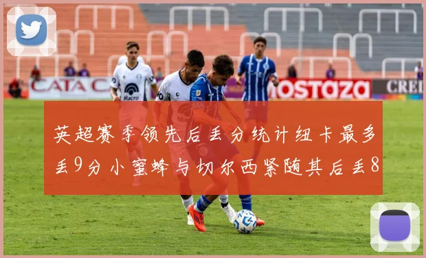 英超赛季领先后丢分统计纽卡最多丢9分小蜜蜂与切尔西紧随其后丢8分