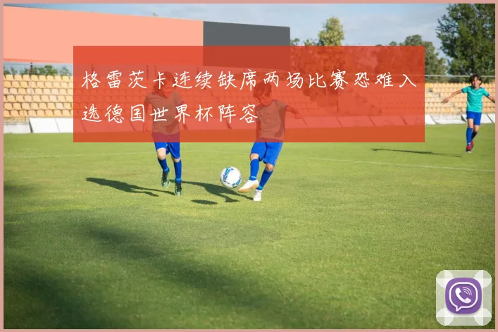 格雷茨卡连续缺席两场比赛恐难入选德国世界杯阵容