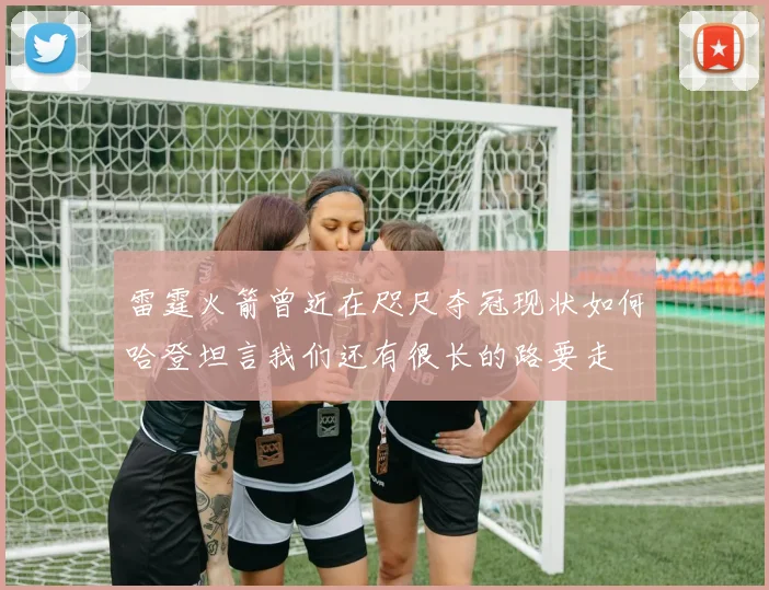 雷霆火箭曾近在咫尺夺冠现状如何哈登坦言我们还有很长的路要走