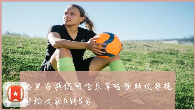 格里芬调侃阿伦乐享哈登助攻每晚轻松收获6到8分