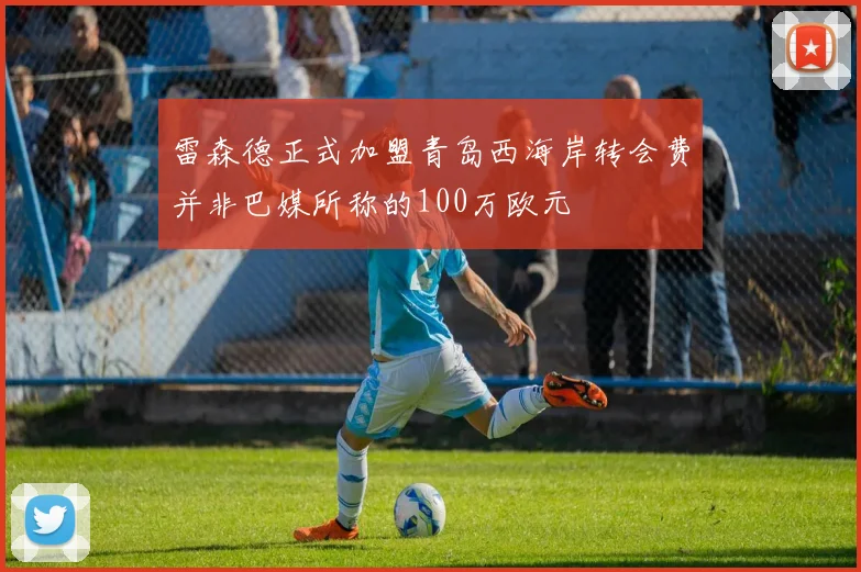 雷森德正式加盟青岛西海岸转会费并非巴媒所称的100万欧元
