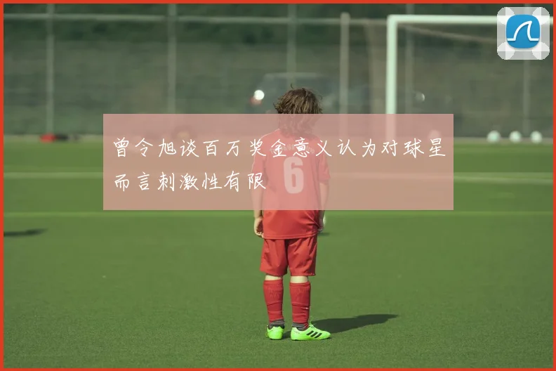 曾令旭谈百万奖金意义认为对球星而言刺激性有限