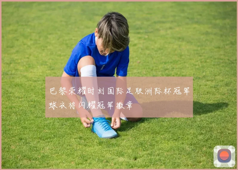 巴黎荣耀时刻国际足联洲际杯冠军球衣将闪耀冠军徽章