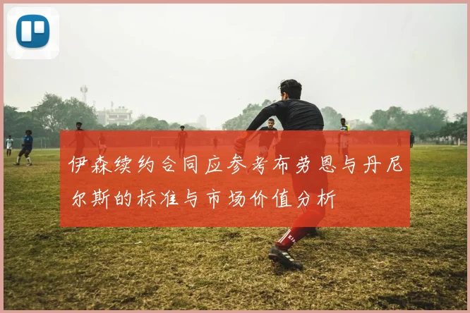 伊森续约合同应参考布劳恩与丹尼尔斯的标准与市场价值分析