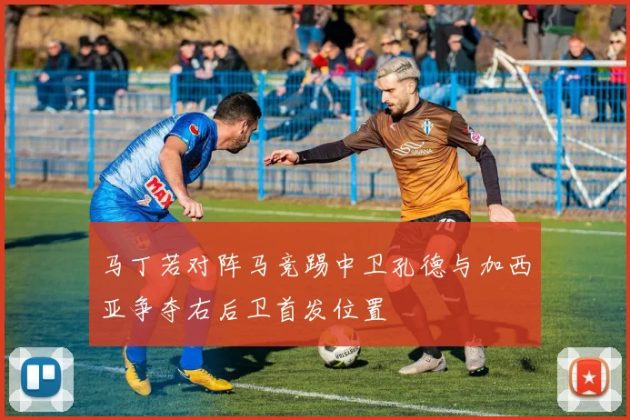 马丁若对阵马竞踢中卫孔德与加西亚争夺右后卫首发位置