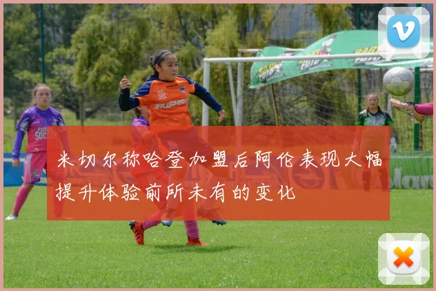 米切尔称哈登加盟后阿伦表现大幅提升体验前所未有的变化