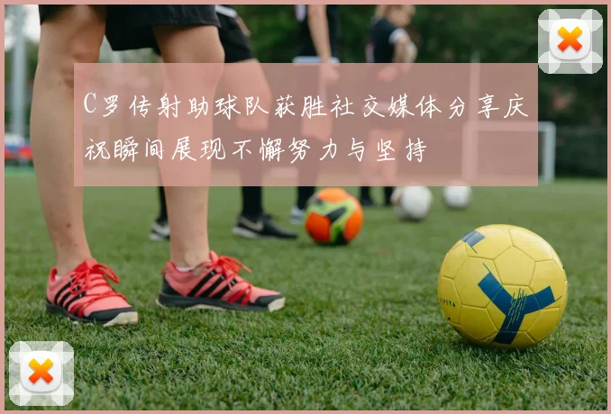 C罗传射助球队获胜社交媒体分享庆祝瞬间展现不懈努力与坚持