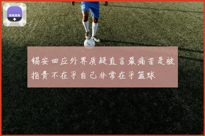 锡安回应外界质疑直言最痛苦是被指责不在乎自己非常在乎篮球
