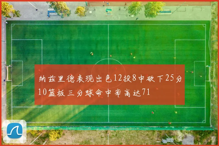 纳兹里德表现出色12投8中砍下25分10篮板三分球命中率高达71