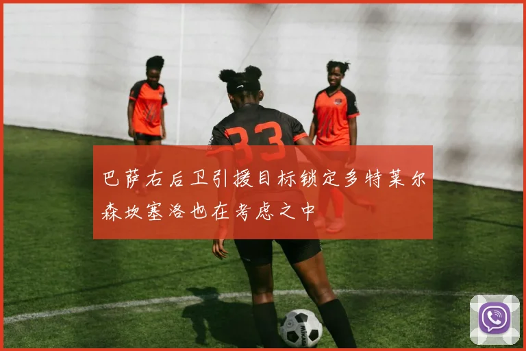 巴萨右后卫引援目标锁定多特莱尔森坎塞洛也在考虑之中