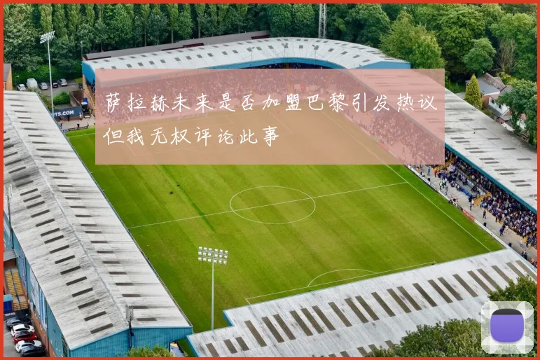萨拉赫未来是否加盟巴黎引发热议但我无权评论此事