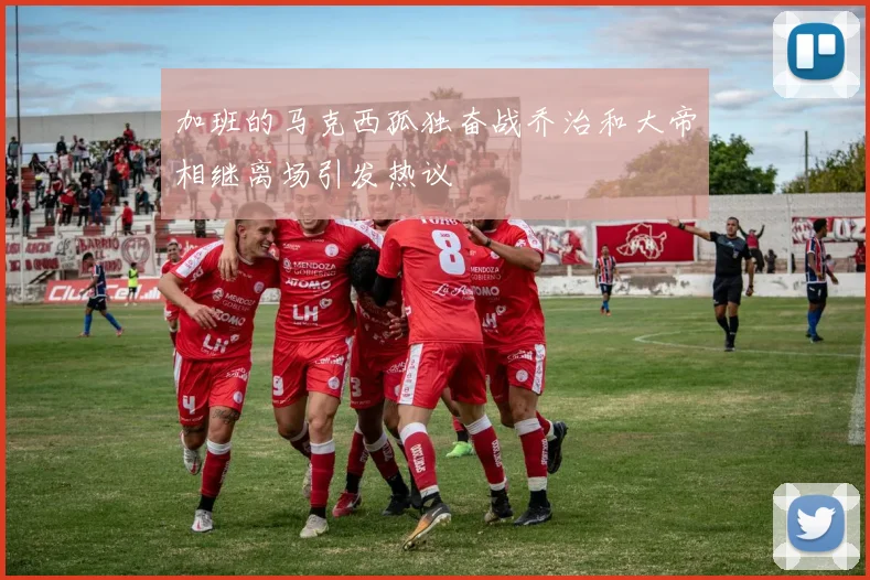 加班的马克西孤独奋战乔治和大帝相继离场引发热议