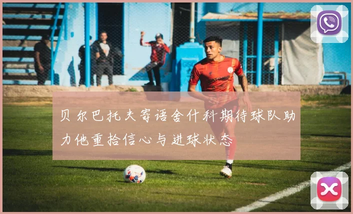 贝尔巴托夫寄语舍什科期待球队助力他重拾信心与进球状态