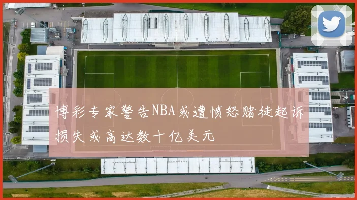 博彩专家警告NBA或遭愤怒赌徒起诉损失或高达数十亿美元