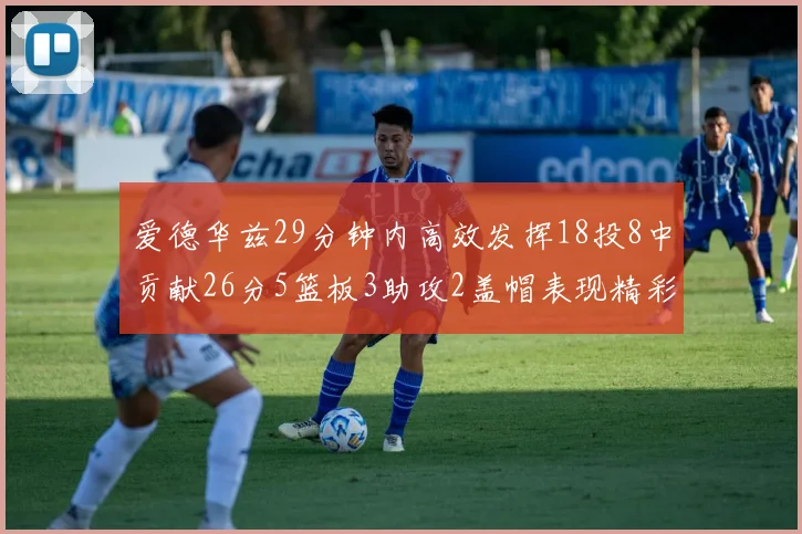 爱德华兹29分钟内高效发挥18投8中贡献26分5篮板3助攻2盖帽表现精彩但犯规频繁影响比赛乐趣