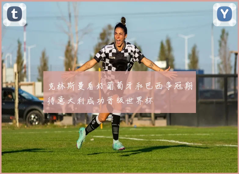 克林斯曼看好葡萄牙和巴西争冠期待意大利成功晋级世界杯