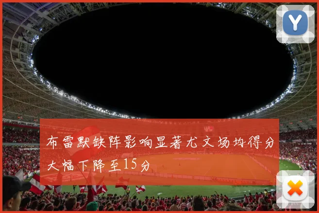 布雷默缺阵影响显著尤文场均得分大幅下降至15分