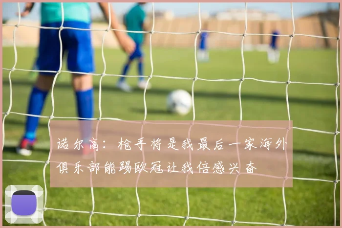 诺尔高：枪手将是我最后一家海外俱乐部能踢欧冠让我倍感兴奋