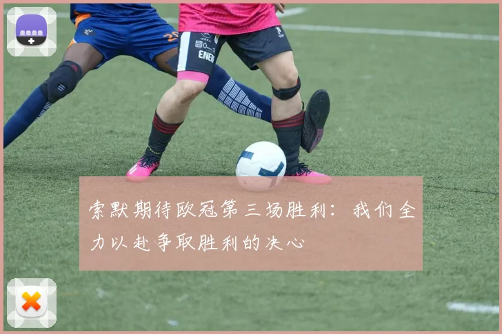 索默期待欧冠第三场胜利：我们全力以赴争取胜利的决心